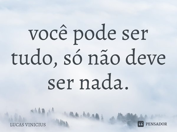 ⁠você pode ser tudo, só não deve ser nada.... Frase de LUCAS VINICIUS.