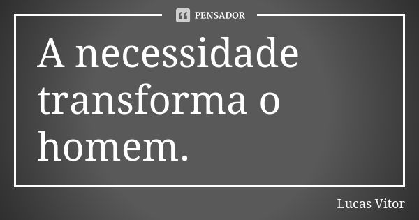 A necessidade transforma o homem.... Frase de Lucas Vitor.