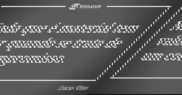 Nada que é material tem valor quando se trata de um compromisso.... Frase de Lucas Vitor.