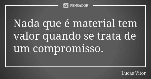 Nada que é material tem valor quando se trata de um compromisso.... Frase de Lucas Vitor.