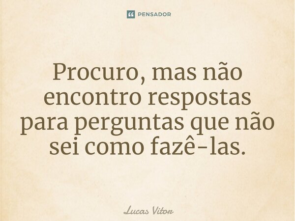 Procuro, mas não encontro respostas para perguntas que não sei como fazê-las.... Frase de Lucas Vitor.