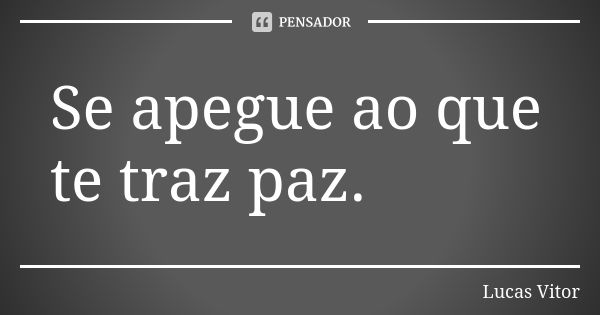 Se apegue ao que te traz paz.... Frase de Lucas Vitor.