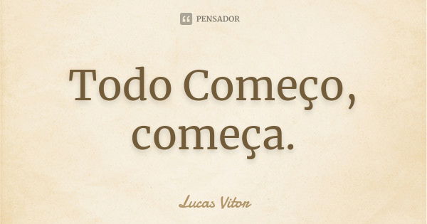 Todo Começo, começa.... Frase de Lucas Vitor.