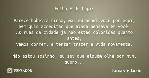 Folha E Um Lápis Parece bobeira minha, mas eu achei você por aqui, nem quis acreditar que ainda pensava em você. As ruas da cidade ja não estão coloridas quanto... Frase de Lucas Vitório.