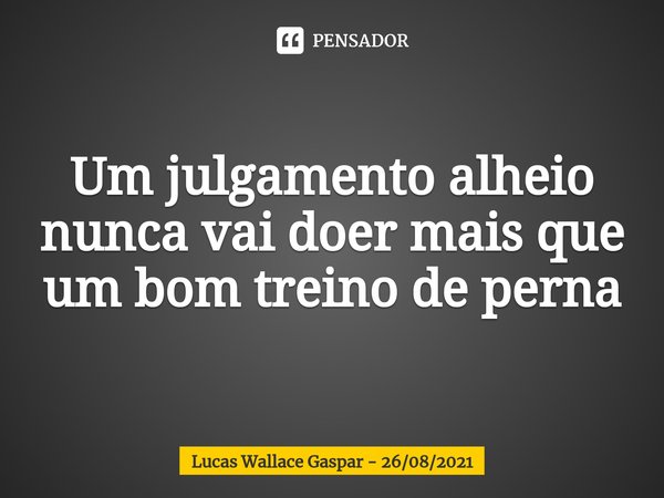 ⁠Um julgamento alheio nunca vai doer mais que um bom treino de perna... Frase de Lucas Wallace Gaspar - 26082021.