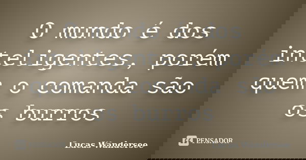 O mundo é dos inteligentes, porém quem o comanda são os burros... Frase de Lucas Wandersee.