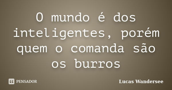 O mundo é dos inteligentes, porém quem o comanda são os burros... Frase de Lucas Wandersee.