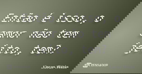 Então é isso, o amor não tem jeito, tem?... Frase de Lucas Weiss.