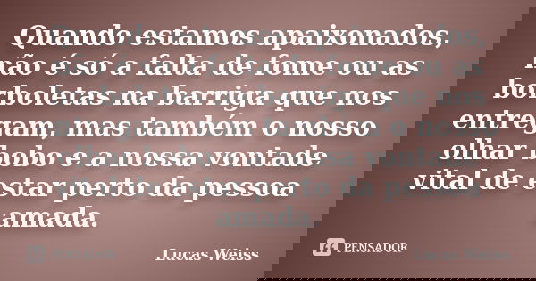 Quando estamos apaixonados, não é só a falta de fome ou as borboletas na barriga que nos entregam, mas também o nosso olhar bobo e a nossa vontade vital de esta... Frase de Lucas Weiss.