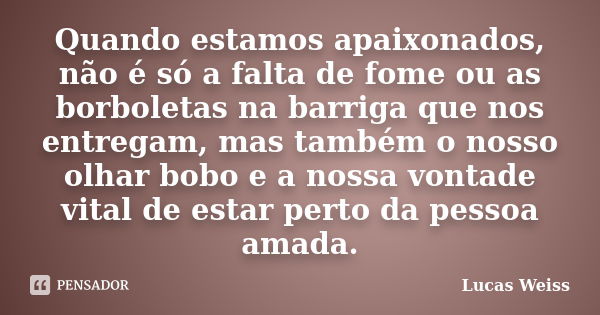 Quando estamos apaixonados, não é só a falta de fome ou as borboletas na barriga que nos entregam, mas também o nosso olhar bobo e a nossa vontade vital de esta... Frase de Lucas Weiss.