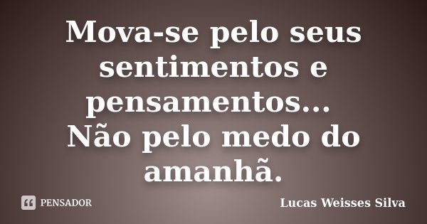 Mova-se pelo seus sentimentos e pensamentos... Não pelo medo do amanhã.... Frase de Lucas Weisses Silva.