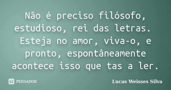 Não é preciso filósofo, estudioso, rei das letras. Esteja no amor, viva-o, e pronto, espontâneamente acontece isso que tas a ler.... Frase de Lucas Weisses Silva.