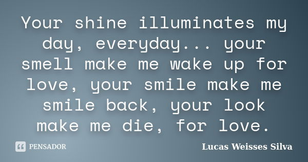 Your shine illuminates my day, everyday... your smell make me wake up for love, your smile make me smile back, your look make me die, for love.... Frase de Lucas Weisses Silva.