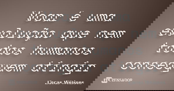 Voar é uma evolução que nem todos humanos conseguem atingir... Frase de Lucas Weisses.