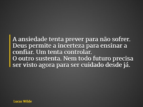 A ansiedade tenta prever para não sofrer. Deus permite a incerteza para ensinar a confiar. Um tenta controlar. O outro sustenta. Nem todo futuro precisa ser vis... Frase de Lucas Wilde.