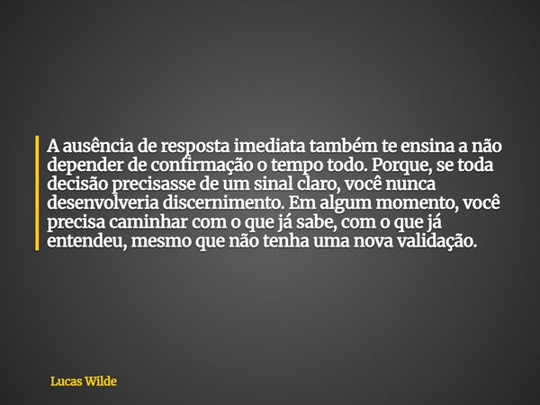 A ausência de resposta imediata também te ensina a não depender de confirmação o tempo todo. Porque, se toda decisão precisasse de um sinal claro, você nunca de... Frase de Lucas Wilde.