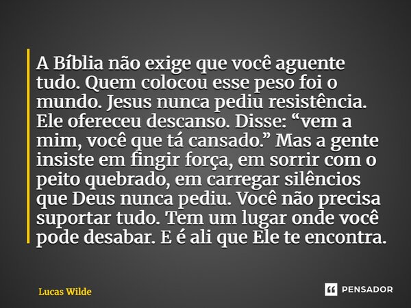 A Bíblia não exige que você aguente tudo. Quem colocou esse peso foi o mundo. Jesus nunca pediu resistência. Ele ofereceu descanso. Disse: “vem a mim, você que... Frase de Lucas Wilde.