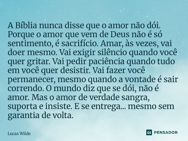 ⁠A Bíblia nunca disse que o amor não dói. Porque o amor que vem de Deus não é só sentimento, é sacrifício. Amar, às vezes, vai doer mesmo. Vai exigir silêncio q... Frase de Lucas Wilde.