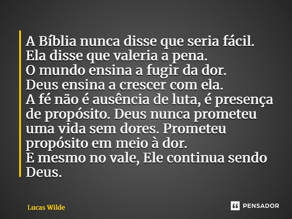 A Bíblia nunca disse que seria fácil. Ela disse que valeria a pena. O mundo ensina a fugir da dor. Deus ensina a crescer com ela. A fé não é ausência de luta, ... Frase de Lucas Wilde.