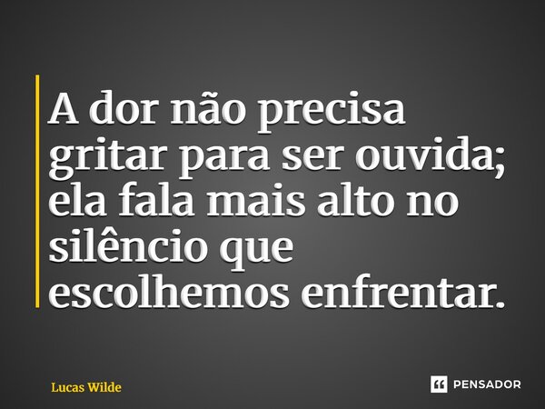⁠A dor não precisa gritar para ser ouvida; ela fala mais alto no silêncio que escolhemos enfrentar.... Frase de Lucas Wilde.