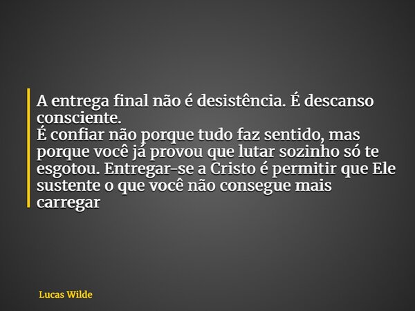 A entrega final não é desistência. É descanso consciente. É confiar não porque tudo faz sentido, mas porque você já provou que lutar sozinho só te esgotou. Entr... Frase de Lucas Wilde.