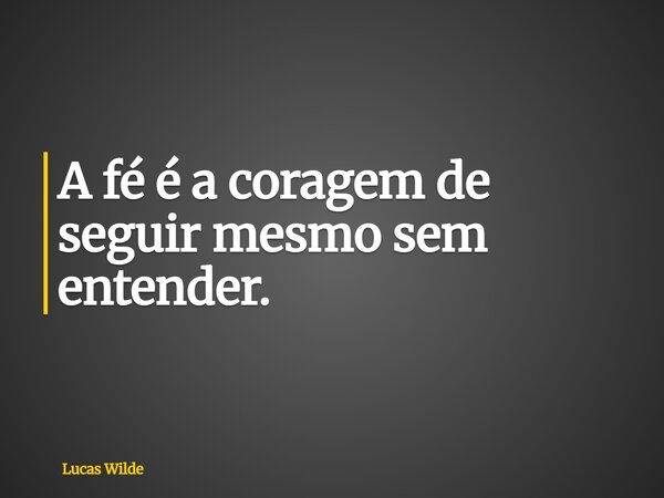 A fé é a coragem de seguir mesmo sem entender.... Frase de Lucas Wilde.