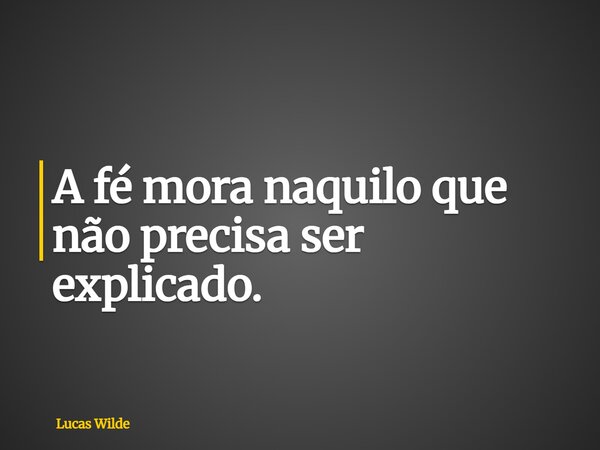 A fé mora naquilo que não precisa ser explicado.... Frase de Lucas Wilde.
