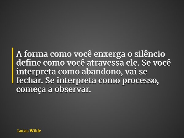 A forma como você enxerga o silêncio define como você atravessa ele. Se você interpreta como abandono, vai se fechar. Se interpreta como processo, começa a obse... Frase de Lucas Wilde.