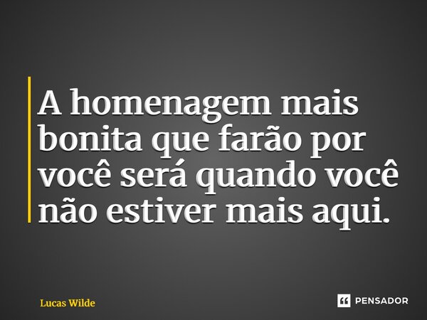 ⁠A homenagem mais bonita que farão por você será quando você não estiver mais aqui.... Frase de Lucas Wilde.