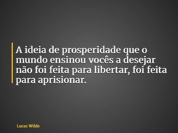 A ideia de prosperidade que o mundo ensinou vocês a desejar não foi feita para libertar, foi feita para aprisionar.... Frase de Lucas Wilde.