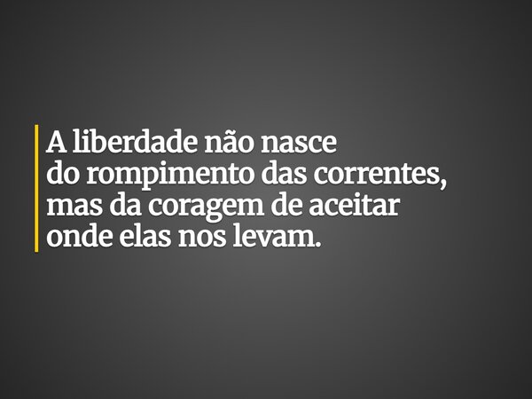 A liberdade não nasce do rompimento das correntes, mas da coragem de aceitar onde elas nos levam.... Frase de Lucas Wilde.