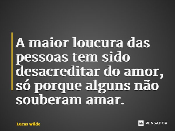 ⁠A maior loucura das pessoas tem sido desacreditar do amor, só porque alguns não souberam amar.... Frase de Lucas Wilde.