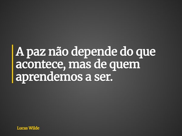 A paz não depende do que acontece, mas de quem aprendemos a ser.... Frase de Lucas Wilde.