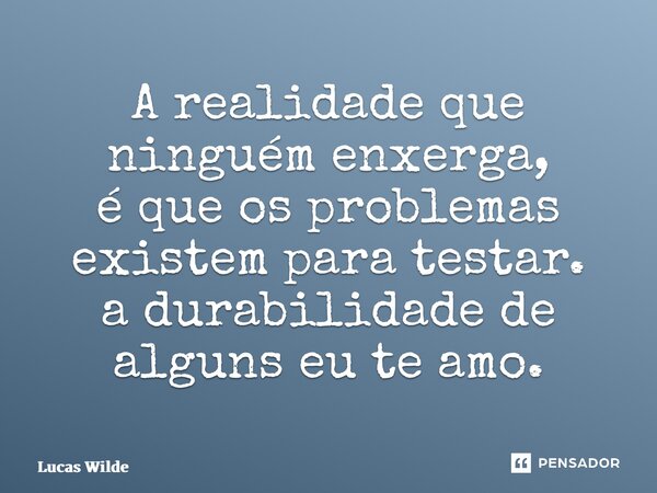 ⁠A realidade que ninguém enxerga, é que os problemas existem para testar. a durabilidade de alguns eu te amo.... Frase de Lucas Wilde.