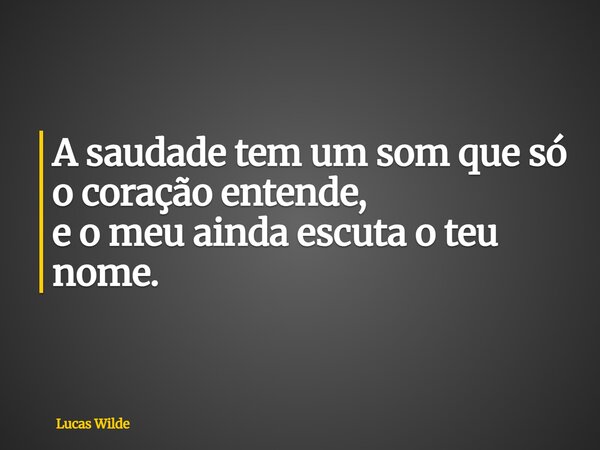 A saudade tem um som que só o coração entende, e o meu ainda escuta o teu nome.... Frase de Lucas Wilde.