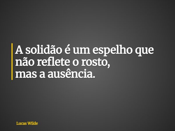 A solidão é um espelho que não reflete o rosto, mas a ausência.... Frase de Lucas Wilde.