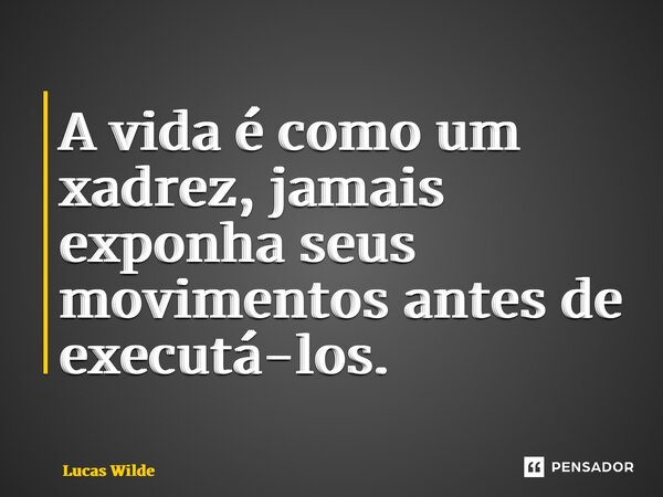 ⁠A vida é como um xadrez, jamais exponha seus movimentos antes de executá-los.... Frase de Lucas Wilde.