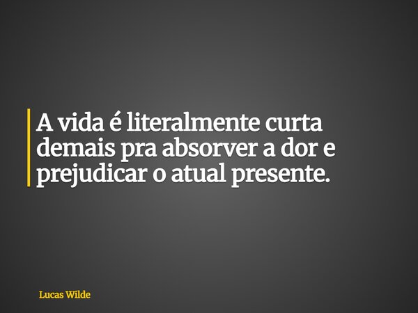 A vida é literalmente curta demais pra absorver a dor e prejudicar o atual presente.... Frase de Lucas Wilde.