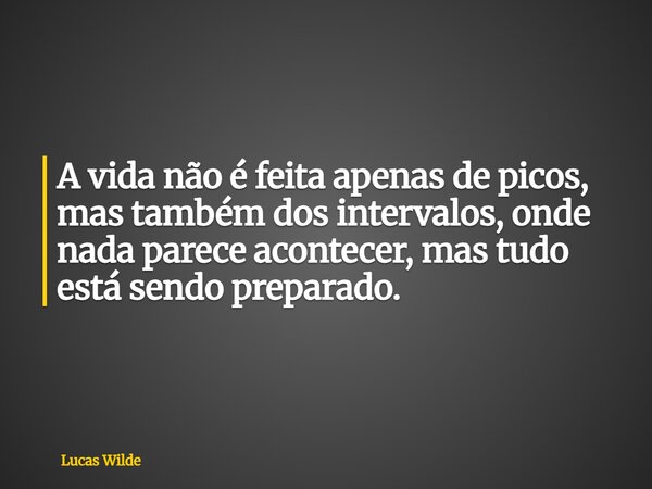 A vida não é feita apenas de picos, mas também dos intervalos, onde nada parece acontecer, mas tudo está sendo preparado.... Frase de Lucas Wilde.