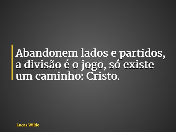 Abandonem lados e partidos, a divisão é o jogo, só existe um caminho: Cristo.... Frase de Lucas Wilde.