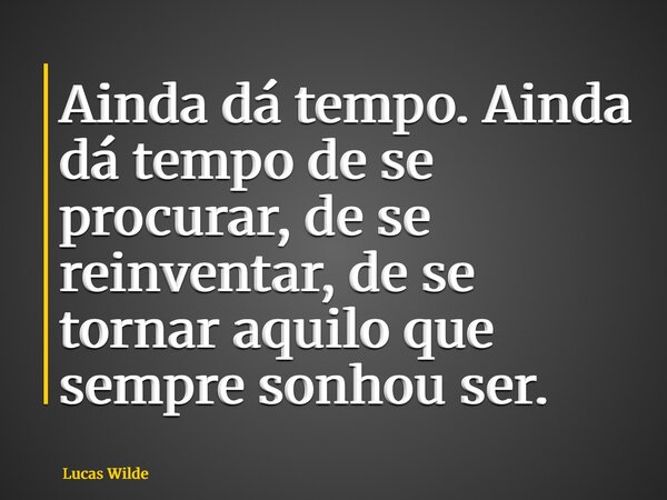 Ainda dá tempo. Ainda dá tempo de se procurar, de se reinventar, de se tornar aquilo que sempre sonhou ser.... Frase de Lucas Wilde.