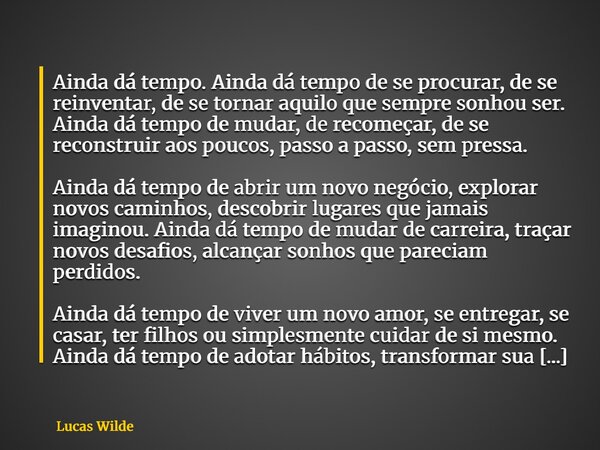 Ainda dá tempo. Ainda dá tempo de se procurar, de se reinventar, de se tornar aquilo que sempre sonhou ser. Ainda dá tempo de mudar, de recomeçar, de se reconst... Frase de Lucas Wilde.