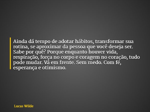 Ainda dá tempo de adotar hábitos, transformar sua rotina, se aproximar da pessoa que você deseja ser. Sabe por quê? Porque enquanto houver vida, respiração, for... Frase de Lucas Wilde.
