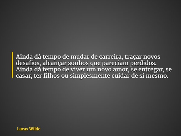 Ainda dá tempo de mudar de carreira, traçar novos desafios, alcançar sonhos que pareciam perdidos. Ainda dá tempo de viver um novo amor, se entregar, se casar, ... Frase de Lucas Wilde.