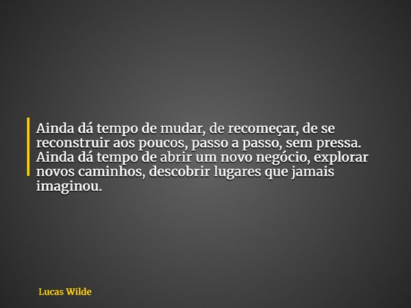 Ainda dá tempo de mudar, de recomeçar, de se reconstruir aos poucos, passo a passo, sem pressa. Ainda dá tempo de abrir um novo negócio, explorar novos caminhos... Frase de Lucas Wilde.