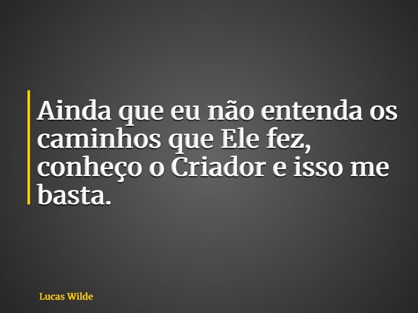 Ainda que eu não entenda os caminhos que Ele fez, conheço o Criador e isso me basta.... Frase de Lucas Wilde.
