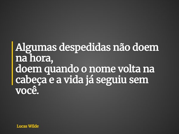 Algumas despedidas não doem na hora, doem quando o nome volta na cabeça e a vida já seguiu sem você.... Frase de Lucas Wilde.