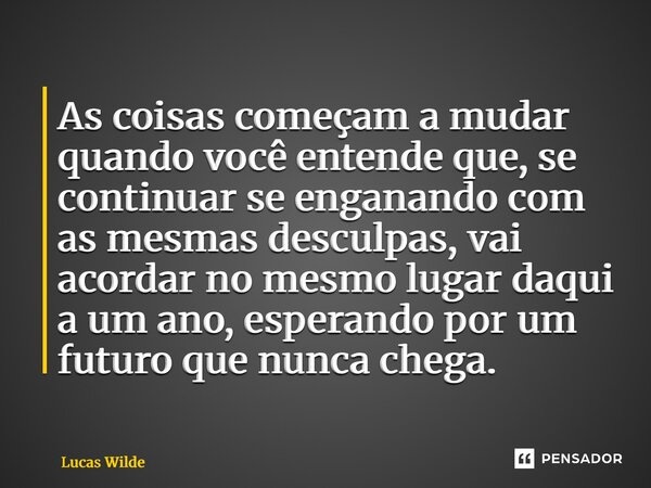 ⁠As coisas começam a mudar quando você entende que, se continuar se enganando com as mesmas desculpas, vai acordar no mesmo lugar daqui a um ano, esperando por ... Frase de Lucas Wilde.