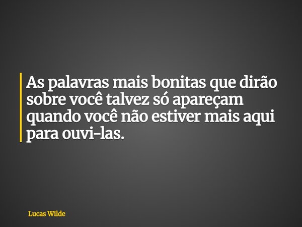 As palavras mais bonitas que dirão sobre você talvez só apareçam quando você não estiver mais aqui para ouvi-las.... Frase de Lucas Wilde.