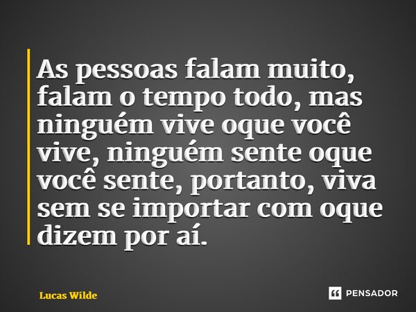 ⁠As pessoas falam muito, falam o tempo todo, mas ninguém vive oque você vive, ninguém sente oque você sente, portanto, viva sem se importar com oque dizem por a... Frase de Lucas Wilde.